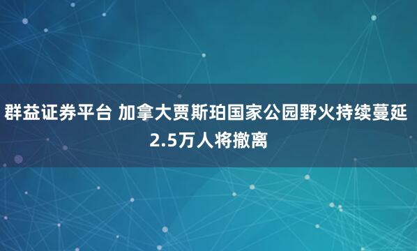 群益证券平台 加拿大贾斯珀国家公园野火持续蔓延 2.5万人将撤离