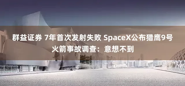 群益证券 7年首次发射失败 SpaceX公布猎鹰9号火箭事故调查：意想不到