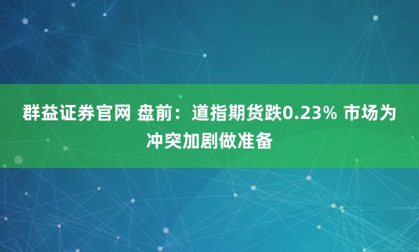 群益证券官网 盘前：道指期货跌0.23% 市场为冲突加剧做准备