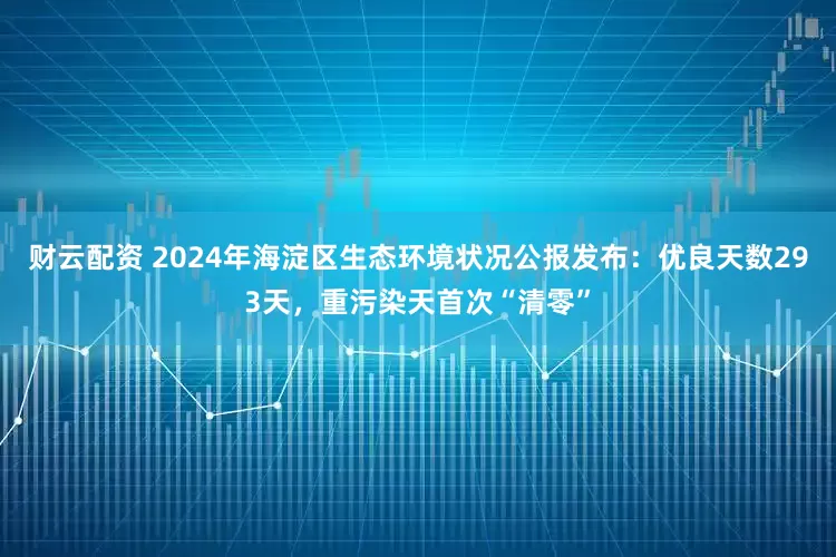 财云配资 2024年海淀区生态环境状况公报发布：优良天数293天，重污染天首次“清零”