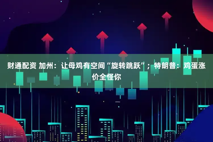 财通配资 加州：让母鸡有空间“旋转跳跃”；特朗普：鸡蛋涨价全怪你