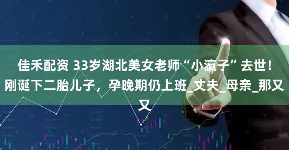 佳禾配资 33岁湖北美女老师“小瀛子”去世！刚诞下二胎儿子，孕晚期仍上班_丈夫_母亲_那又