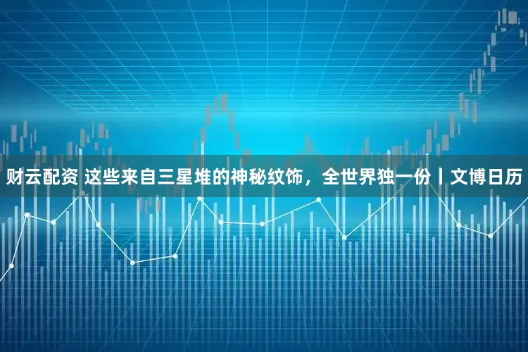 财云配资 这些来自三星堆的神秘纹饰，全世界独一份丨文博日历