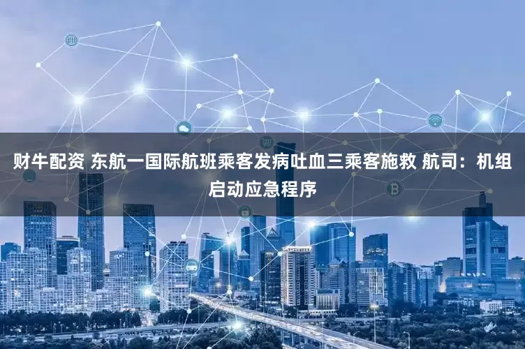 财牛配资 东航一国际航班乘客发病吐血三乘客施救 航司：机组启动应急程序