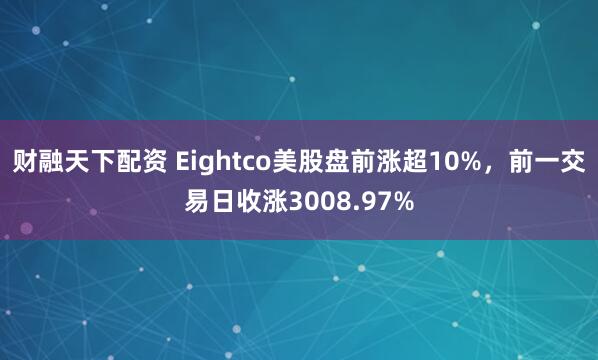 财融天下配资 Eightco美股盘前涨超10%，前一交易日收涨3008.97%