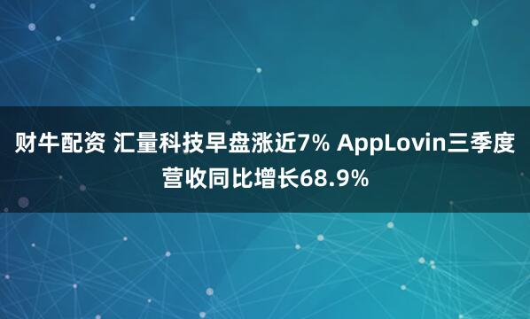 财牛配资 汇量科技早盘涨近7% AppLovin三季度营收同比增长68.9%