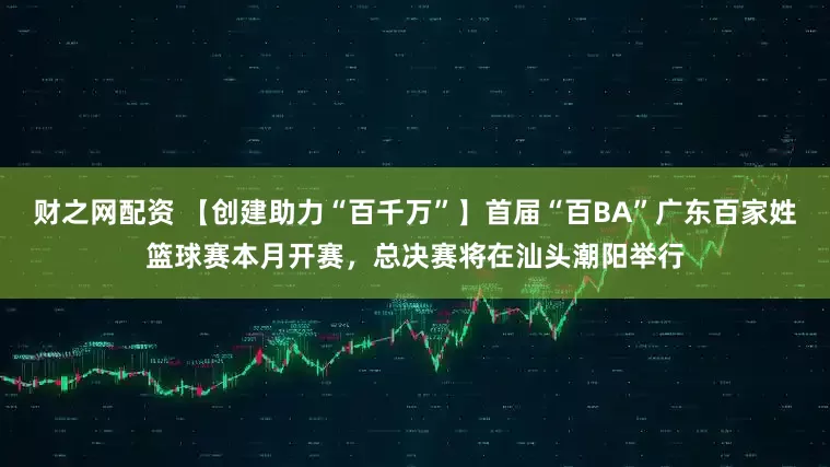 财之网配资 【创建助力“百千万”】首届“百BA”广东百家姓篮球赛本月开赛，总决赛将在汕头潮阳举行